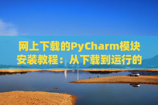 网上下载的PyCharm模块安装教程：从下载到运行的全流程